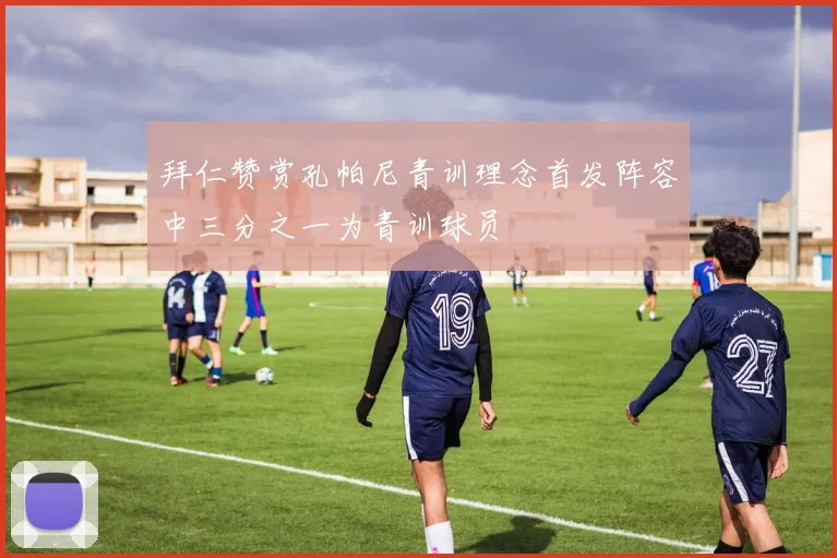拜仁赞赏孔帕尼青训理念首发阵容中三分之一为青训球员