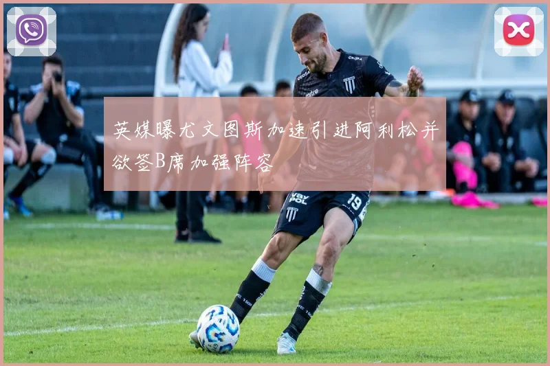 英媒曝尤文图斯加速引进阿利松并欲签B席加强阵容