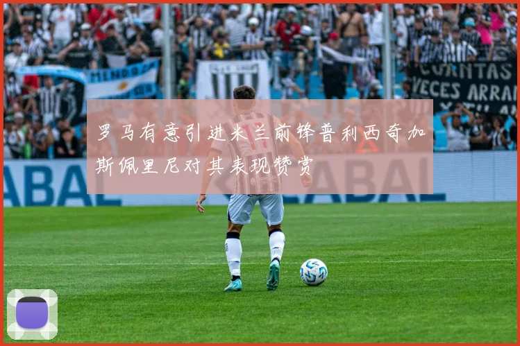 罗马有意引进米兰前锋普利西奇加斯佩里尼对其表现赞赏