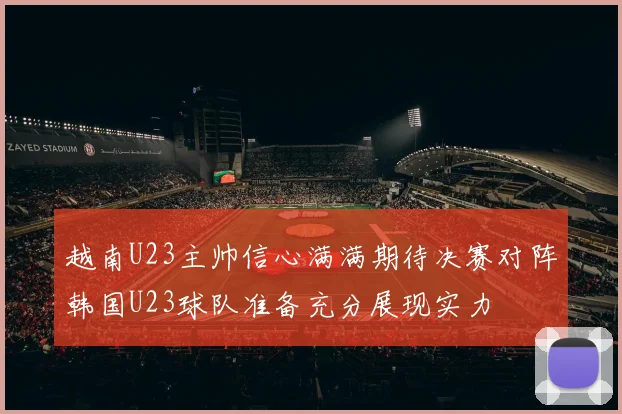 越南U23主帅信心满满期待决赛对阵韩国U23球队准备充分展现实力