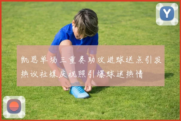 凯恩单场三重奏助攻进球送点引发热议社媒庆祝照引爆球迷热情