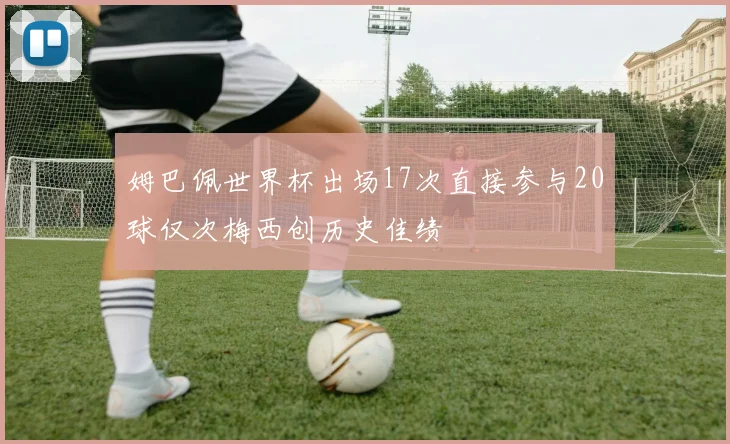 姆巴佩世界杯出场17次直接参与20球仅次梅西创历史佳绩