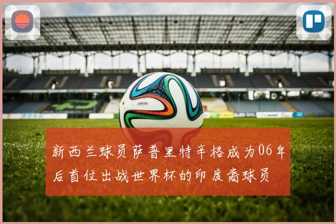 新西兰球员萨普里特辛格成为06年后首位出战世界杯的印度裔球员