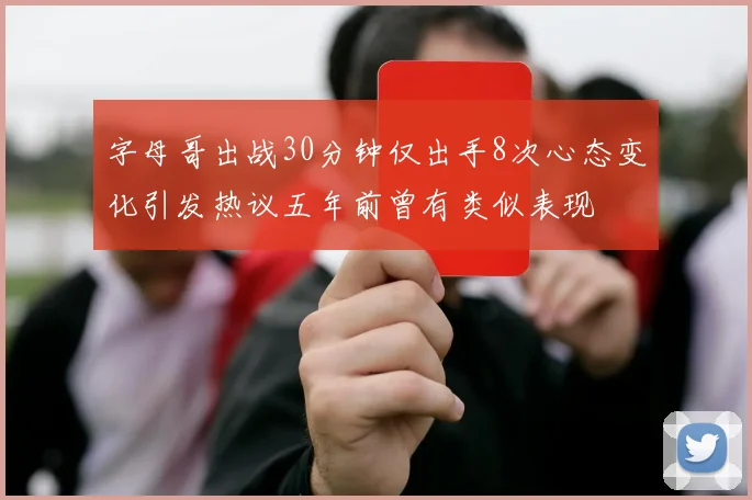 字母哥出战30分钟仅出手8次心态变化引发热议五年前曾有类似表现