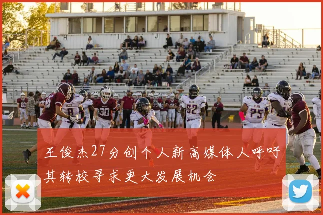 王俊杰27分创个人新高媒体人呼吁其转校寻求更大发展机会