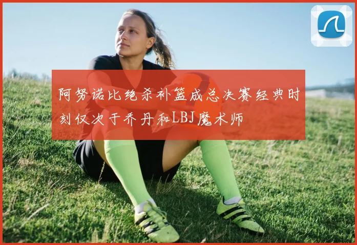 阿努诺比绝杀补篮成总决赛经典时刻仅次于乔丹和LBJ魔术师
