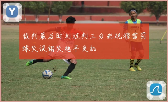 裁判最后时刻连判三分犯规穆雷罚球失误错失绝平良机