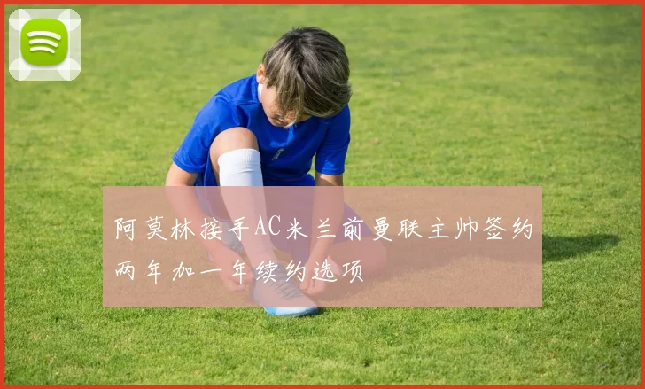 阿莫林接手AC米兰前曼联主帅签约两年加一年续约选项