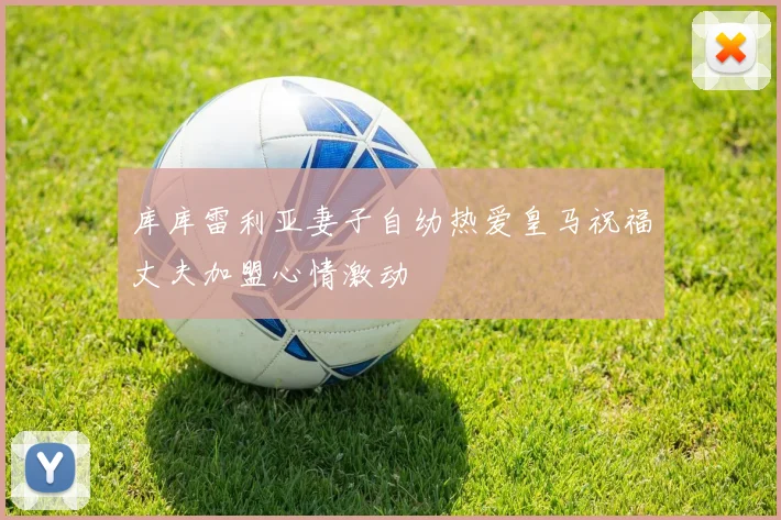 库库雷利亚妻子自幼热爱皇马祝福丈夫加盟心情激动