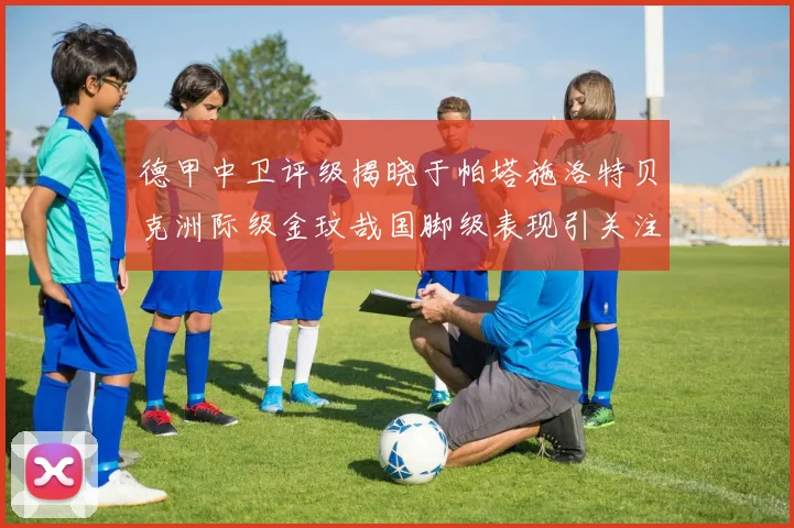 德甲中卫评级揭晓于帕塔施洛特贝克洲际级金玟哉国脚级表现引关注