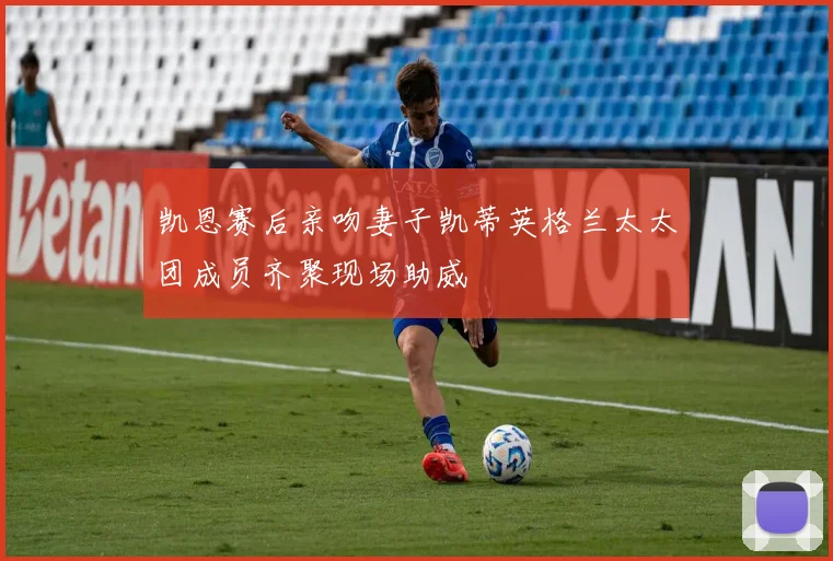 凯恩赛后亲吻妻子凯蒂英格兰太太团成员齐聚现场助威