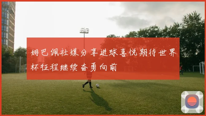 姆巴佩社媒分享进球喜悦期待世界杯征程继续奋勇向前
