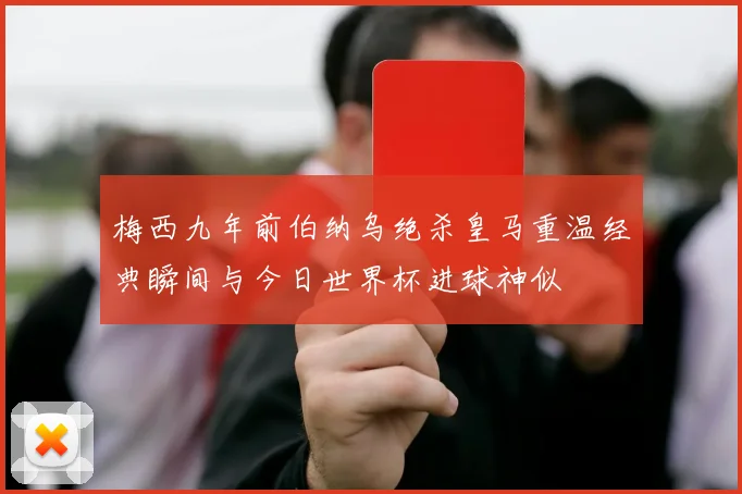 梅西九年前伯纳乌绝杀皇马重温经典瞬间与今日世界杯进球神似