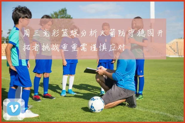 周三竞彩篮球分析火箭防守稳固开拓者挑战重重需谨慎应对
