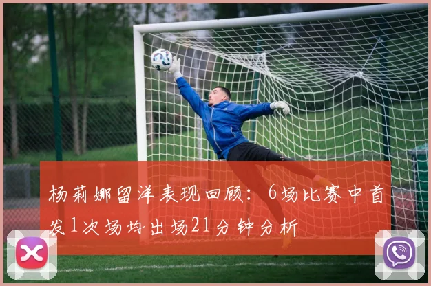 杨莉娜留洋表现回顾：6场比赛中首发1次场均出场21分钟分析