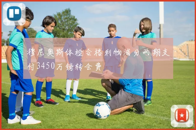穆尼奥斯体检合格利物浦分两期支付3450万镑转会费