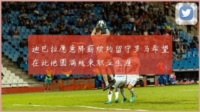 迪巴拉愿意降薪续约留守罗马希望在此地圆满结束职业生涯