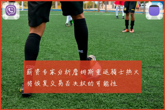 薪资专家分析詹姆斯重返骑士热火将恢复交易否决权的可能性