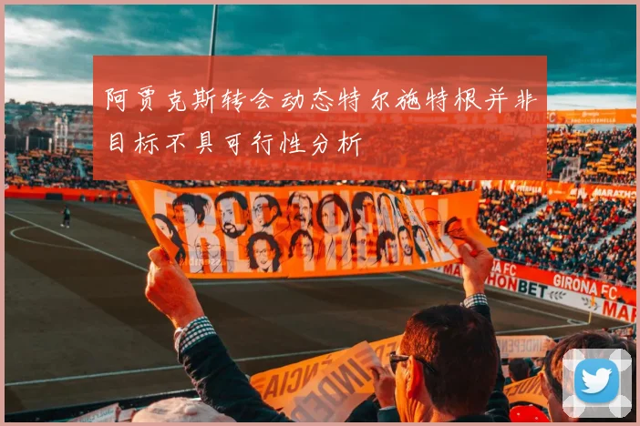 阿贾克斯转会动态特尔施特根并非目标不具可行性分析