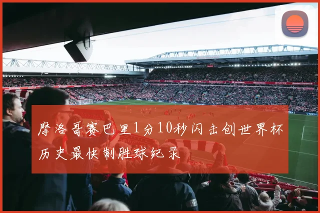 摩洛哥赛巴里1分10秒闪击创世界杯历史最快制胜球纪录