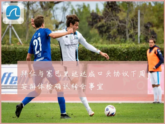 拜仁与塞巴里达达成口头协议下周安排体检确认转会事宜