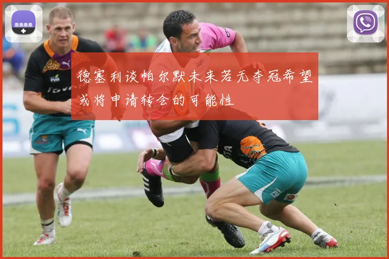 德塞利谈帕尔默未来若无夺冠希望或将申请转会的可能性