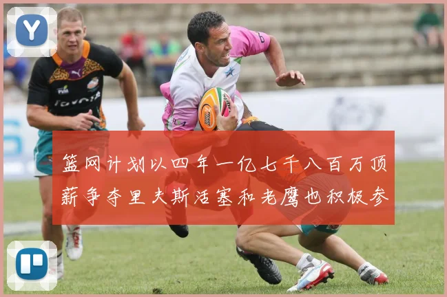篮网计划以四年一亿七千八百万顶薪争夺里夫斯活塞和老鹰也积极参与竞标