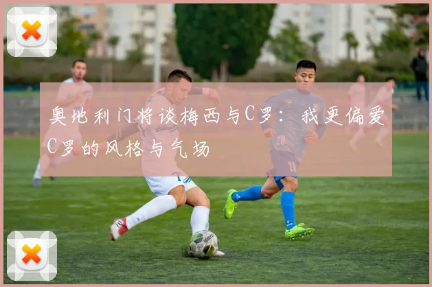 奥地利门将谈梅西与C罗：我更偏爱C罗的风格与气场