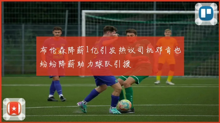 布伦森降薪1亿引发热议司机邓肯也纷纷降薪助力球队引援