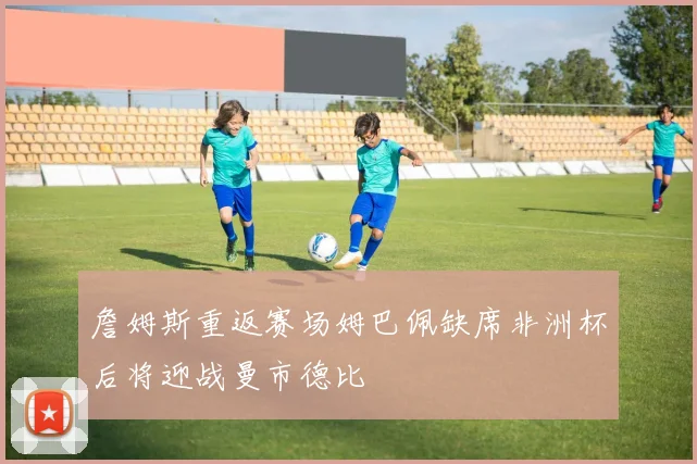 詹姆斯重返赛场姆巴佩缺席非洲杯后将迎战曼市德比