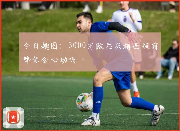 今日趣图：3000万欧元买梅西级前锋你会心动吗