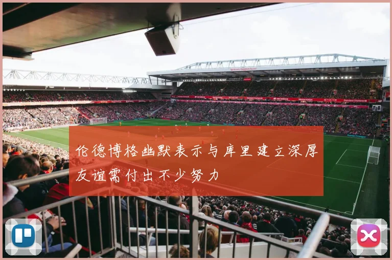 伦德博格幽默表示与库里建立深厚友谊需付出不少努力