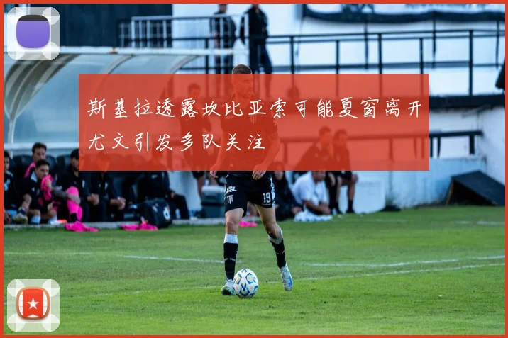 斯基拉透露坎比亚索可能夏窗离开尤文引发多队关注