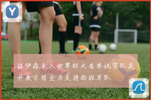 赫伊森未入世界杯大名单祝贺队友并表示将全力支持西班牙队