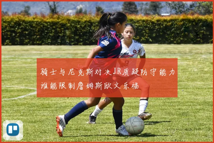 骑士与尼克斯对决JR质疑防守能力谁能限制詹姆斯欧文乐福