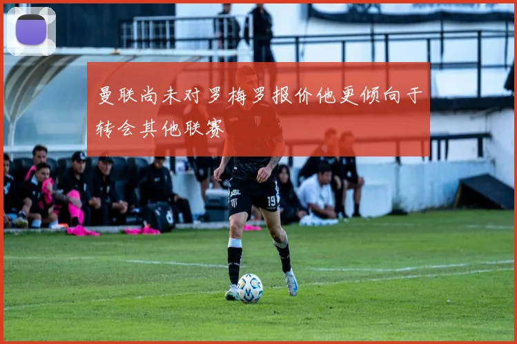 曼联尚未对罗梅罗报价他更倾向于转会其他联赛