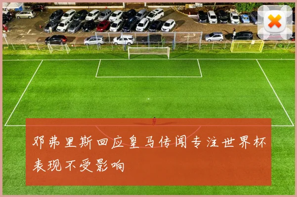 邓弗里斯回应皇马传闻专注世界杯表现不受影响